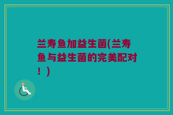 兰寿鱼加益生菌(兰寿鱼与益生菌的完美配对！)