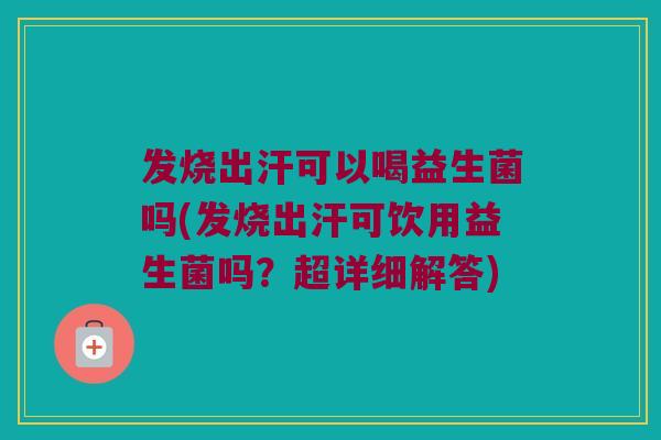 发烧出汗可以喝益生菌吗(发烧出汗可饮用益生菌吗？超详细解答)