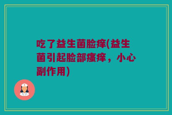 吃了益生菌脸痒(益生菌引起脸部瘙痒，小心副作用)