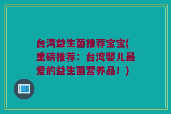 台湾益生菌推荐宝宝(重磅推荐：台湾婴儿最爱的益生菌营养品！)