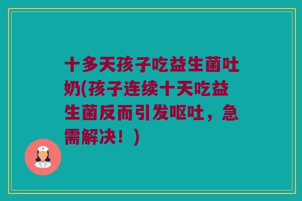 十多天孩子吃益生菌吐奶(孩子连续十天吃益生菌反而引发呕吐，急需解决！)