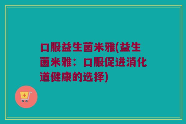 口服益生菌米雅(益生菌米雅：口服促进消化道健康的选择)