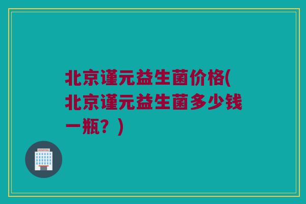 北京谨元益生菌价格(北京谨元益生菌多少钱一瓶？)