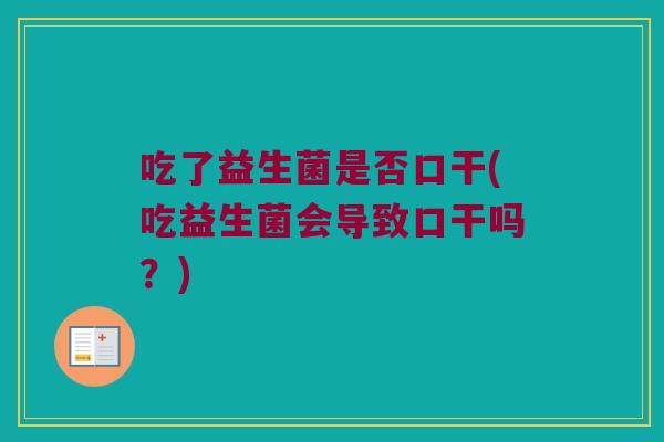 吃了益生菌是否口干(吃益生菌会导致口干吗？)