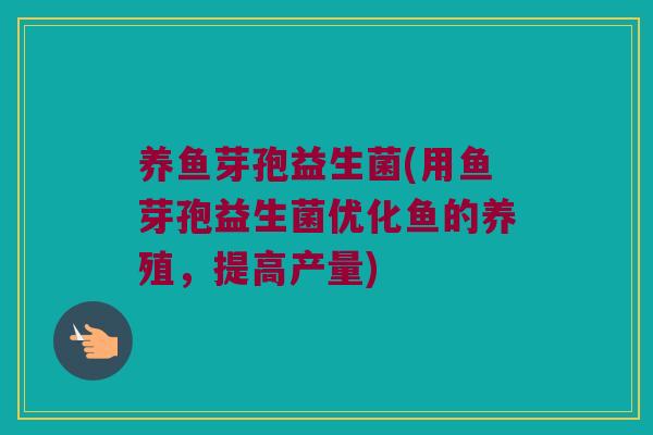 养鱼芽孢益生菌(用鱼芽孢益生菌优化鱼的养殖，提高产量)