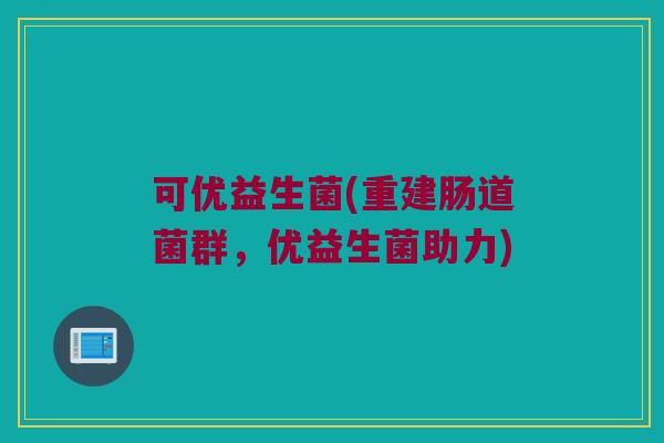 可优益生菌(重建肠道菌群，优益生菌助力)