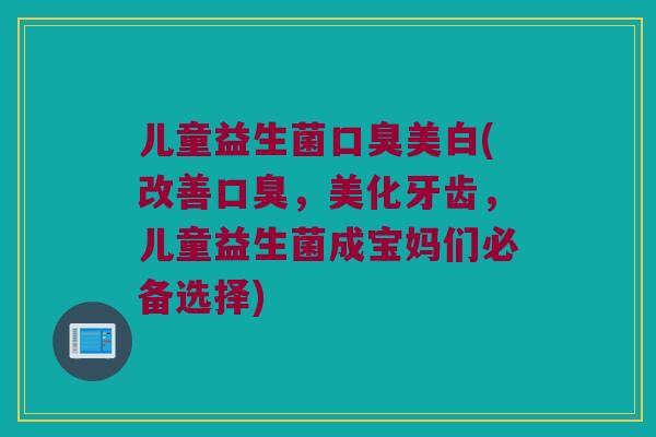 儿童益生菌口臭美白(改善口臭，美化牙齿，儿童益生菌成宝妈们必备选择)