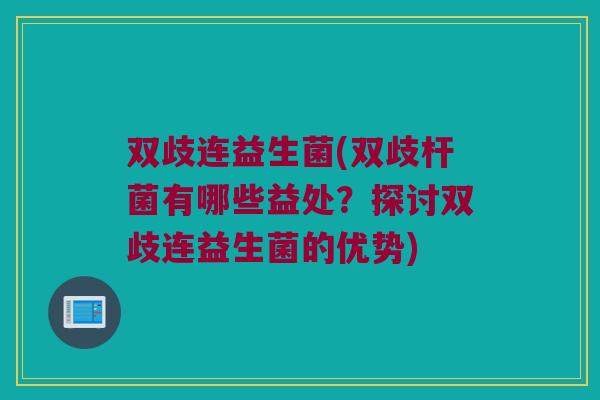 双歧连益生菌(双歧杆菌有哪些益处？探讨双歧连益生菌的优势)
