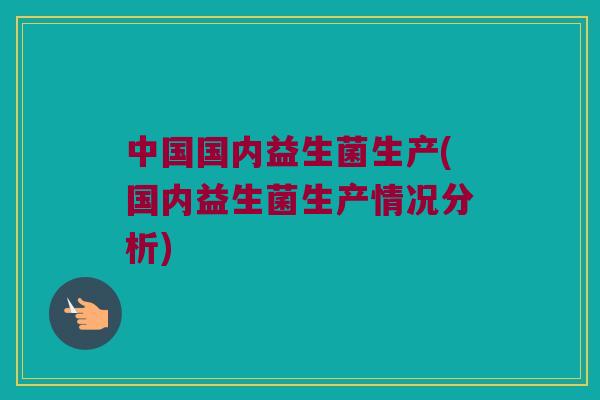 中国国内益生菌生产(国内益生菌生产情况分析)