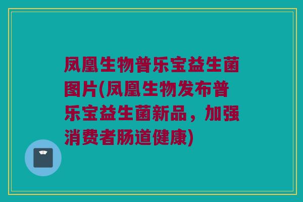凤凰生物普乐宝益生菌图片(凤凰生物发布普乐宝益生菌新品，加强消费者肠道健康)