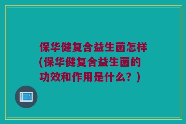 保华健复合益生菌怎样(保华健复合益生菌的功效和作用是什么？)