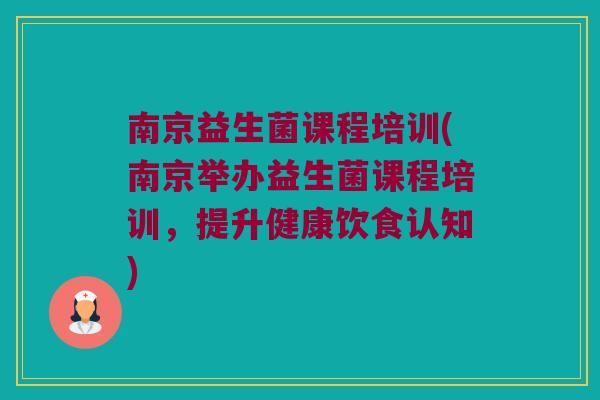 南京益生菌课程培训(南京举办益生菌课程培训，提升健康饮食认知)