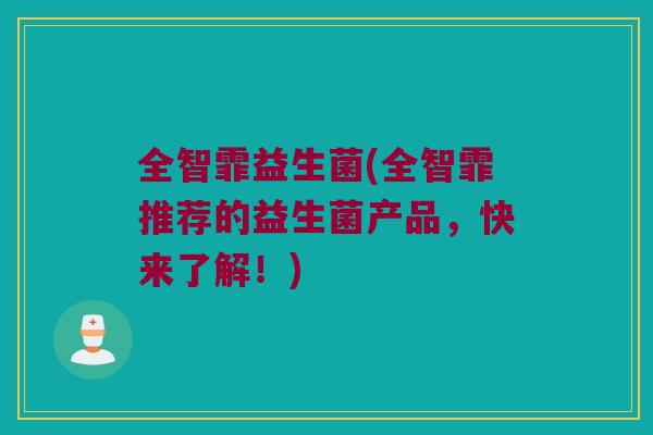 全智霏益生菌(全智霏推荐的益生菌产品，快来了解！)