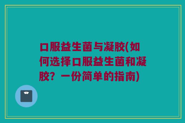 口服益生菌与凝胶(如何选择口服益生菌和凝胶?一份简单的指南) 口服益生菌与凝胶(如何选择口服益生菌和凝胶?一份简单的指南)