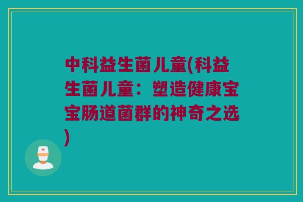 中科益生菌儿童(科益生菌儿童:塑造健康宝宝肠道菌群的神奇之选) 中科益生菌儿童(科益生菌儿童:塑造健康宝宝肠道菌群的神奇之选)