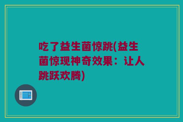 吃了益生菌惊跳(益生菌惊现神奇效果：让人跳跃欢腾)