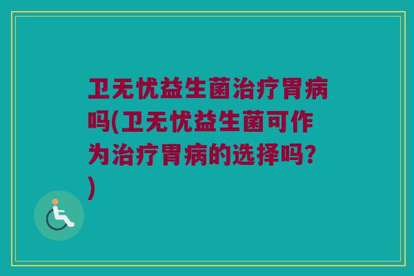 卫无忧益生菌治疗胃病吗(卫无忧益生菌可作为治疗胃病的选择吗？)