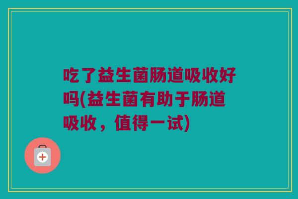 吃了益生菌肠道吸收好吗(益生菌有助于肠道吸收，值得一试)
