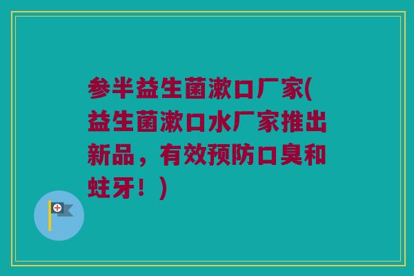 参半益生菌漱口厂家(益生菌漱口水厂家推出新品,有效和蛀牙!) 参半益生菌漱口厂家(益生菌漱口水厂家推出新品,有效和蛀牙!)