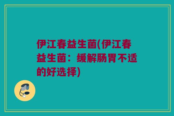 伊江春益生菌(伊江春益生菌：缓解肠胃不适的好选择)