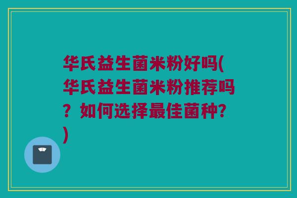 华氏益生菌米粉好吗(华氏益生菌米粉推荐吗？如何选择最佳菌种？)