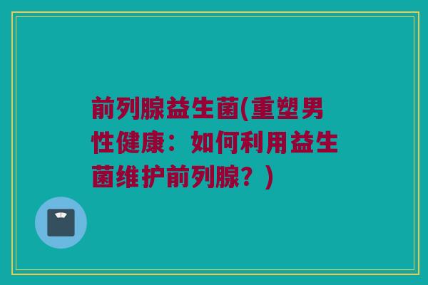 益生菌(重塑男性健康:如何利用益生菌维护?) 益生菌(重塑男性健康:如何利用益生菌维护?)