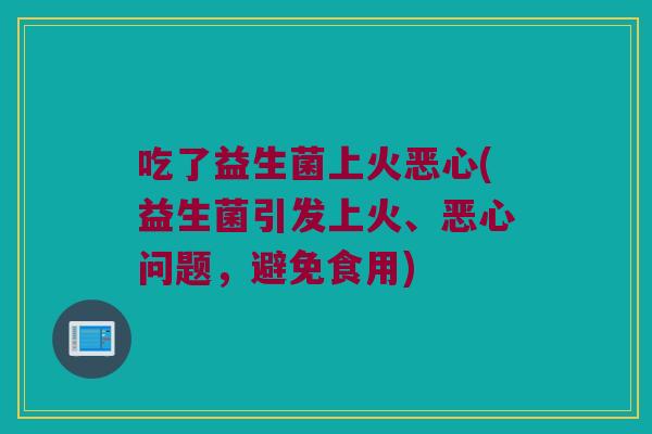 吃了益生菌上火恶心(益生菌引发上火、恶心问题，避免食用)