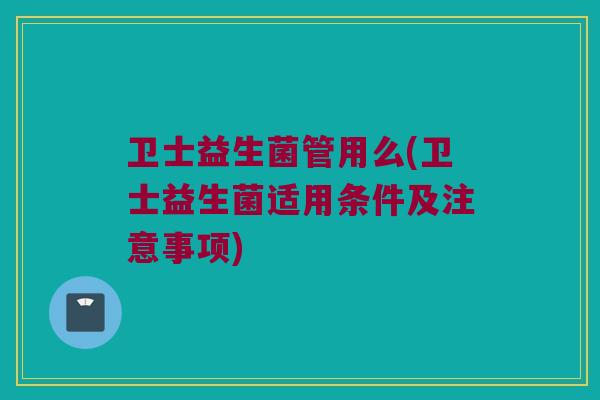 卫士益生菌管用么(卫士益生菌适用条件及注意事项)