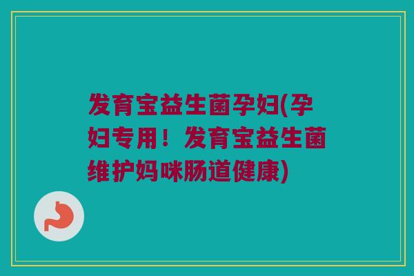 发育宝益生菌孕妇(孕妇专用！发育宝益生菌维护妈咪肠道健康)