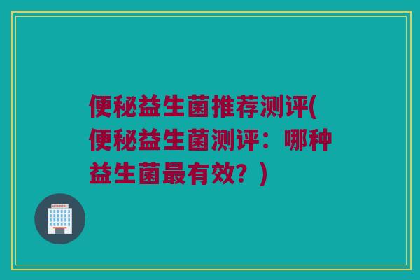 益生菌推荐测评(益生菌测评:哪种益生菌有效?) 益生菌推荐测评(益生菌测评:哪种益生菌有效?)