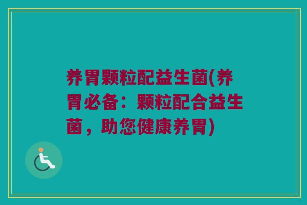 养胃颗粒配益生菌(养胃必备：颗粒配合益生菌，助您健康养胃)