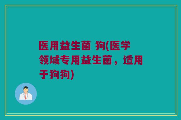 医用益生菌 狗(医学领域专用益生菌，适用于狗狗)