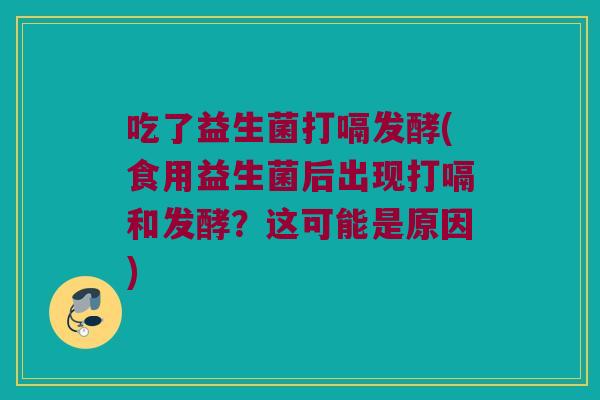 吃了益生菌打嗝发酵(食用益生菌后出现打嗝和发酵？这可能是原因)