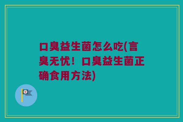 口臭益生菌怎么吃(言臭无忧！口臭益生菌正确食用方法)