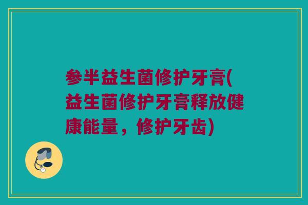 参半益生菌修护牙膏(益生菌修护牙膏释放健康能量，修护牙齿)