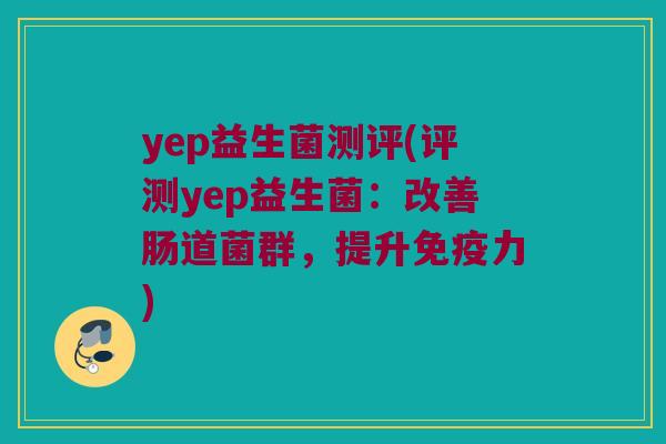 yep益生菌测评(评测yep益生菌：改善肠道菌群，提升免疫力)
