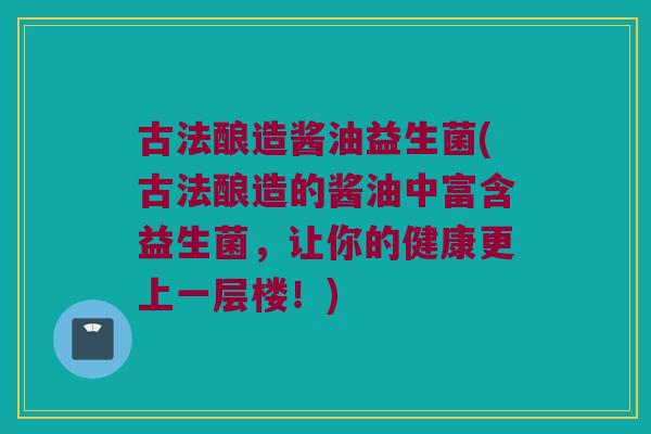 古法酿造酱油益生菌(古法酿造的酱油中富含益生菌,让你的健康更上一层楼!) 古法酿造酱油益生菌(古法酿造的酱油中富含益生菌,让你的健康更上一层楼!)