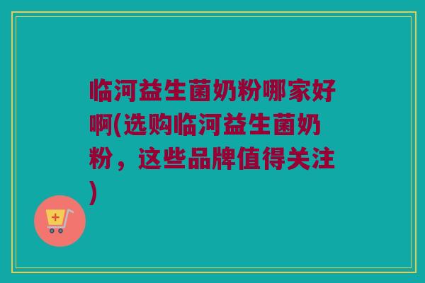 临河益生菌奶粉哪家好啊(选购临河益生菌奶粉，这些品牌值得关注)