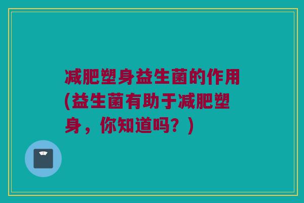 减肥塑身益生菌的作用(益生菌有助于减肥塑身，你知道吗？)