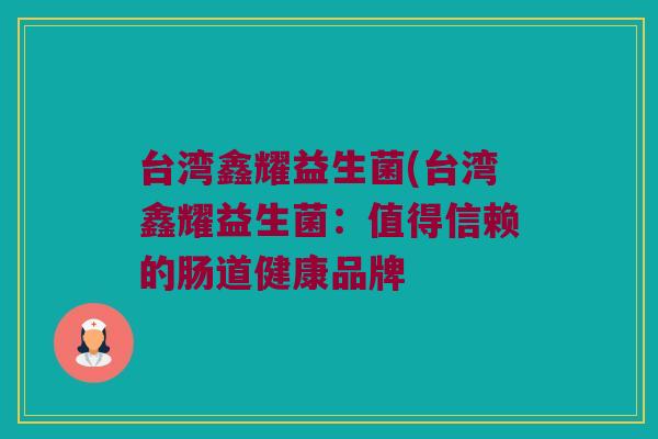 台湾鑫耀益生菌(台湾鑫耀益生菌：值得信赖的肠道健康品牌