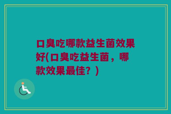 吃哪款益生菌效果好(吃益生菌,哪款效果佳?) 吃哪款益生菌效果好(吃益生菌,哪款效果佳?)