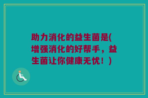 助力消化的益生菌是(增强消化的好帮手,益生菌让你健康无忧!) 助力消化的益生菌是(增强消化的好帮手,益生菌让你健康无忧!)