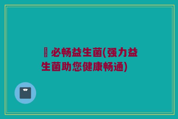 冑必畅益生菌(强力益生菌助您健康畅通)