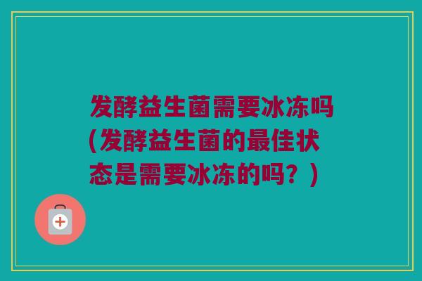 发酵益生菌需要冰冻吗(发酵益生菌的最佳状态是需要冰冻的吗？)
