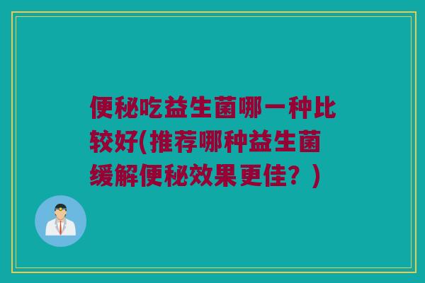 吃益生菌哪一种比较好(推荐哪种益生菌缓解效果更佳?) 吃益生菌哪一种比较好(推荐哪种益生菌缓解效果更佳?)
