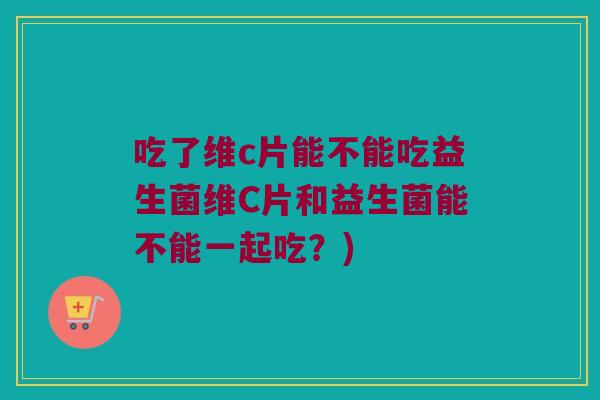 吃了维c片能不能吃益生菌维C片和益生菌能不能一起吃？)