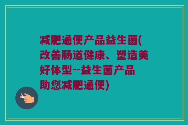 减肥通便产品益生菌(改善肠道健康、塑造美好体型--益生菌产品助您减肥通便)