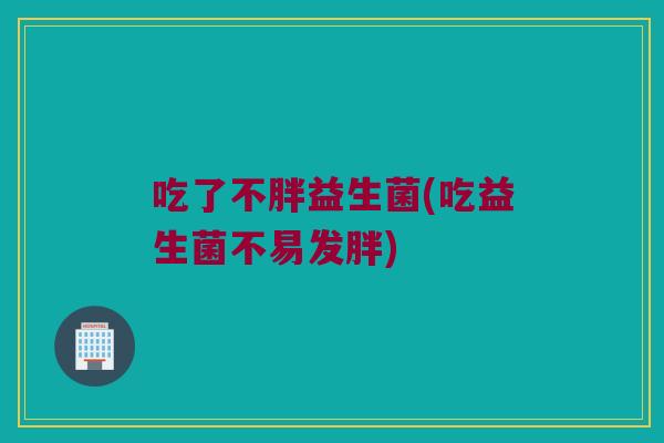 吃了不胖益生菌(吃益生菌不易发胖)