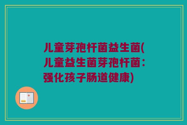 儿童芽孢杆菌益生菌(儿童益生菌芽孢杆菌：强化孩子肠道健康)
