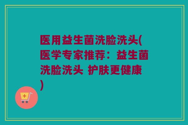 医用益生菌洗脸洗头(医学专家推荐：益生菌洗脸洗头 护肤更健康)